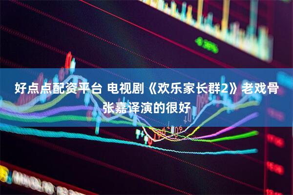 好点点配资平台 电视剧《欢乐家长群2》老戏骨张嘉译演的很好