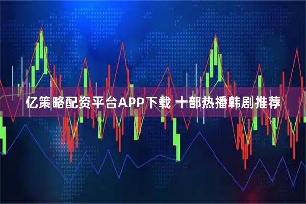 亿策略配资平台APP下载 十部热播韩剧推荐