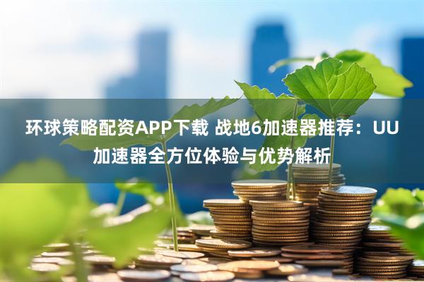 环球策略配资APP下载 战地6加速器推荐：UU加速器全方位体验与优势解析
