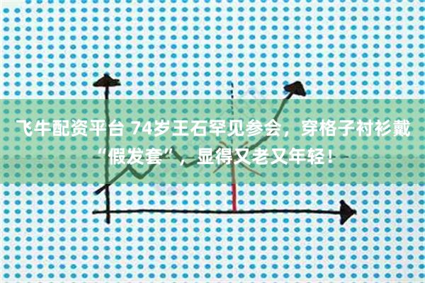 飞牛配资平台 74岁王石罕见参会，穿格子衬衫戴“假发套”，显得又老又年轻！