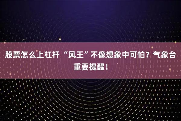 股票怎么上杠杆 “风王”不像想象中可怕？气象台重要提醒！
