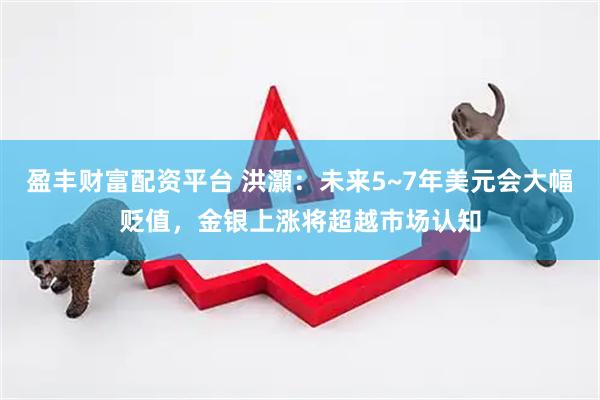 盈丰财富配资平台 洪灝：未来5~7年美元会大幅贬值，金银上涨将超越市场认知