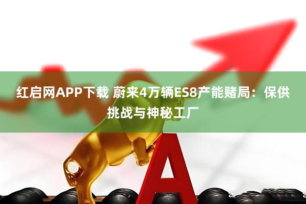 红启网APP下载 蔚来4万辆ES8产能赌局：保供挑战与神秘工厂
