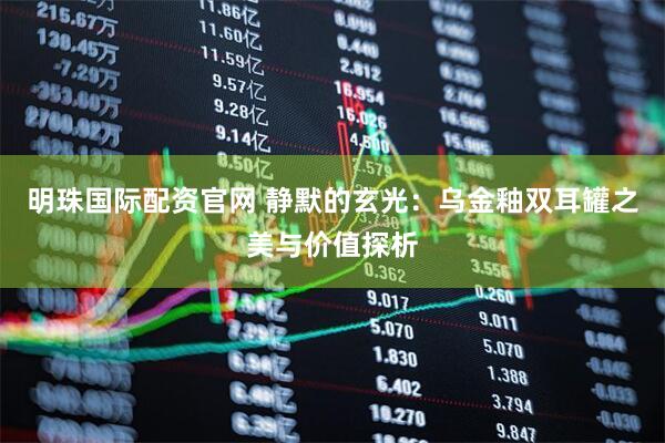 明珠国际配资官网 静默的玄光：乌金釉双耳罐之美与价值探析