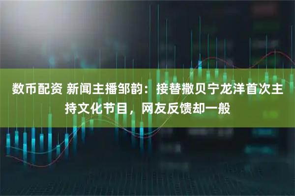 数币配资 新闻主播邹韵：接替撒贝宁龙洋首次主持文化节目，网友反馈却一般
