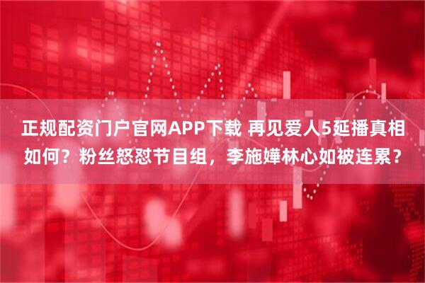 正规配资门户官网APP下载 再见爱人5延播真相如何？粉丝怒怼节目组，李施嬅林心如被连累？