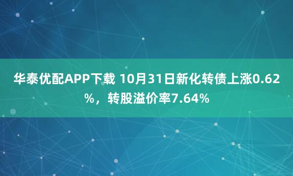 华泰优配APP下载 10月31日新化转债上涨0.62%，转股溢价率7.64%