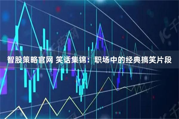 智股策略官网 笑话集锦：职场中的经典搞笑片段