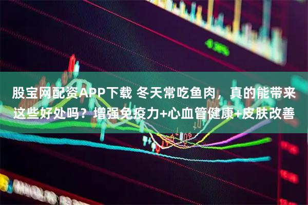 股宝网配资APP下载 冬天常吃鱼肉，真的能带来这些好处吗？增强免疫力+心血管健康+皮肤改善