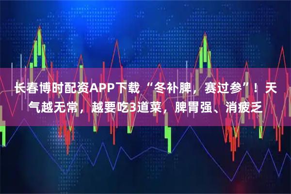 长春博时配资APP下载 “冬补脾，赛过参”！天气越无常，越要吃3道菜，脾胃强、消疲乏