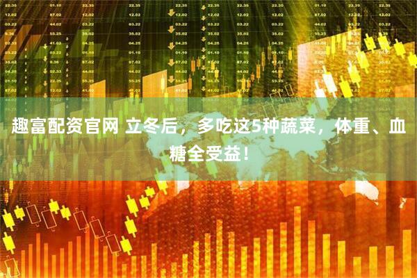 趣富配资官网 立冬后，多吃这5种蔬菜，体重、血糖全受益！