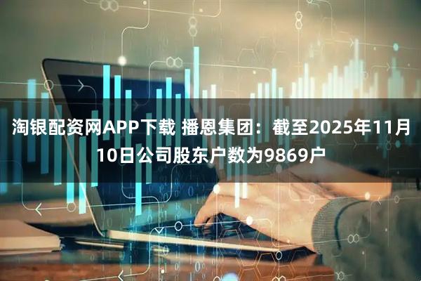 淘银配资网APP下载 播恩集团：截至2025年11月10日公司股东户数为9869户