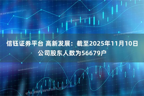 信钰证券平台 高新发展：截至2025年11月10日公司股东人数为56679户