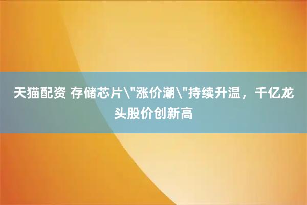天猫配资 存储芯片＂涨价潮＂持续升温，千亿龙头股价创新高