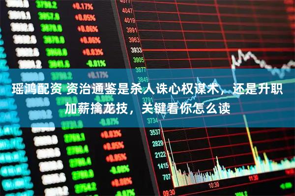 瑶鸿配资 资治通鉴是杀人诛心权谋术，还是升职加薪擒龙技，关键看你怎么读