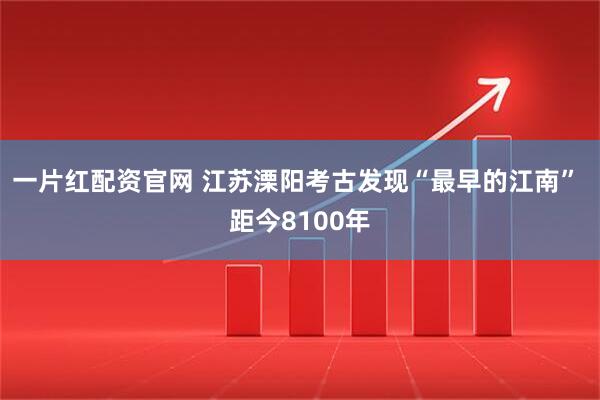 一片红配资官网 江苏溧阳考古发现“最早的江南” 距今8100年