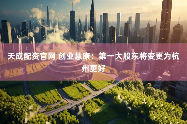天成配资官网 创业慧康：第一大股东将变更为杭州更好