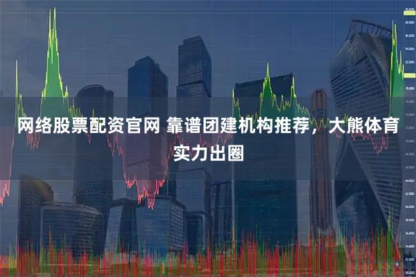 网络股票配资官网 靠谱团建机构推荐，大熊体育实力出圈