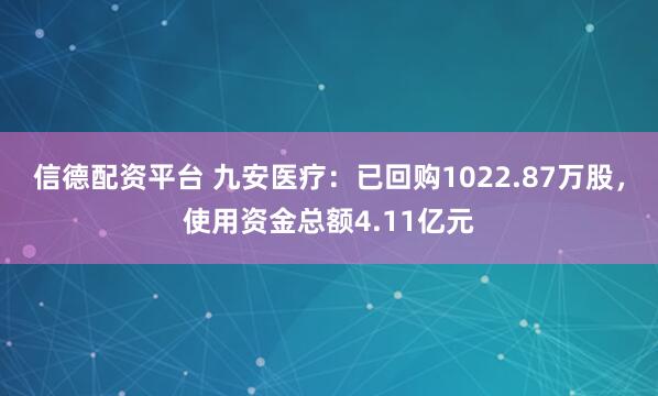 信德配资平台 九安医疗：已回购1022.87万股，使用资金总额4.11亿元
