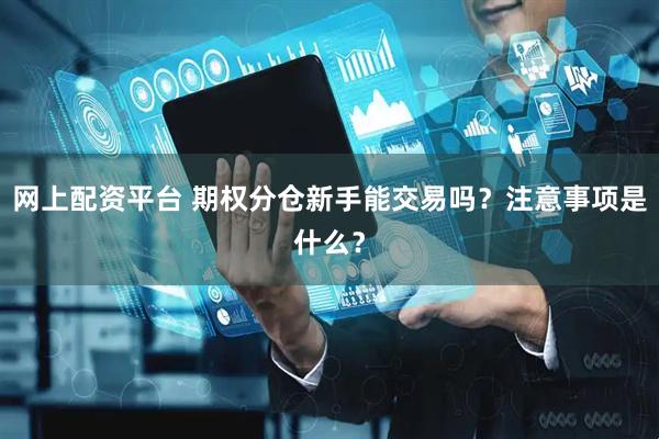 网上配资平台 期权分仓新手能交易吗？注意事项是什么？