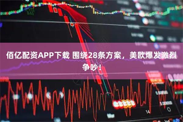 佰亿配资APP下载 围绕28条方案，美欧爆发激烈争吵！