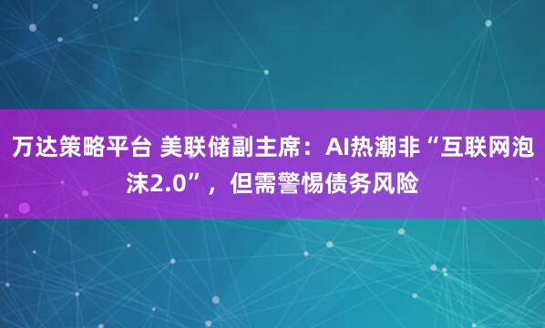 万达策略平台 美联储副主席：AI热潮非“互联网泡沫2.0”，但需警惕债务风险