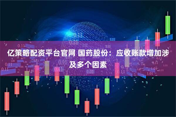 亿策略配资平台官网 国药股份：应收账款增加涉及多个因素