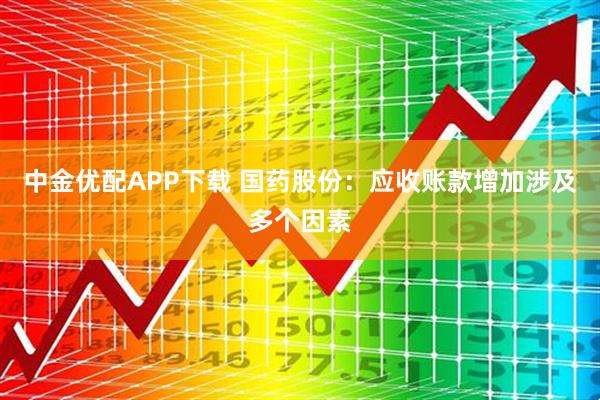 中金优配APP下载 国药股份：应收账款增加涉及多个因素