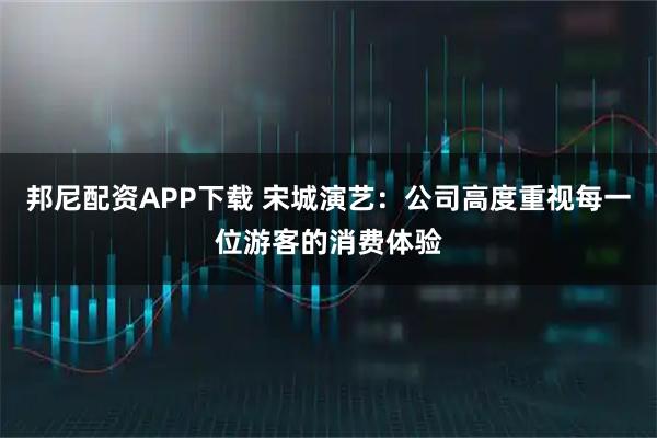 邦尼配资APP下载 宋城演艺：公司高度重视每一位游客的消费体验
