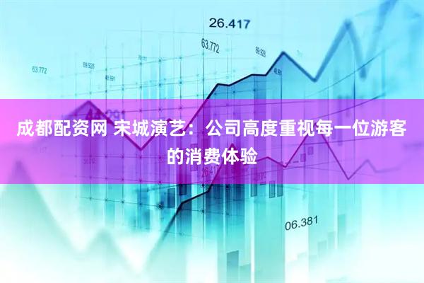 成都配资网 宋城演艺：公司高度重视每一位游客的消费体验
