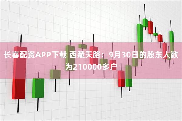 长春配资APP下载 西藏天路：9月30日的股东人数为210000多户
