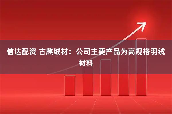 信达配资 古麒绒材：公司主要产品为高规格羽绒材料
