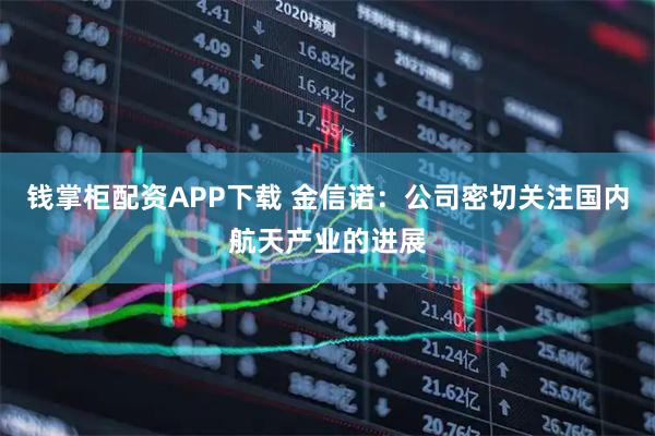 钱掌柜配资APP下载 金信诺：公司密切关注国内航天产业的进展