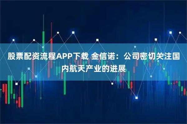 股票配资流程APP下载 金信诺：公司密切关注国内航天产业的进展