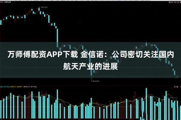 万师傅配资APP下载 金信诺：公司密切关注国内航天产业的进展