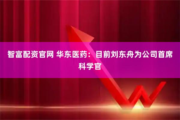 智富配资官网 华东医药：目前刘东舟为公司首席科学官