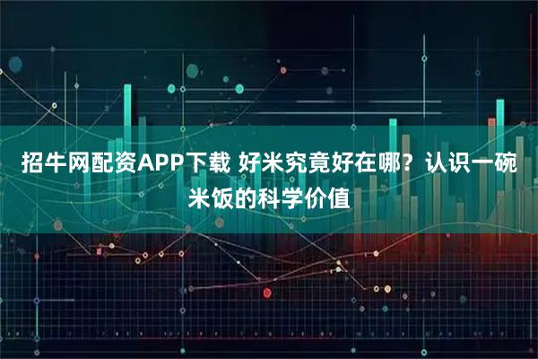 招牛网配资APP下载 好米究竟好在哪？认识一碗米饭的科学价值