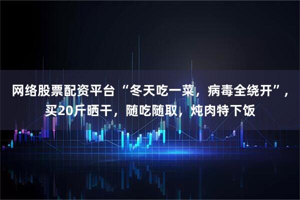 网络股票配资平台 “冬天吃一菜,病毒全绕开”,买20斤晒干,随吃随取,炖肉特下饭