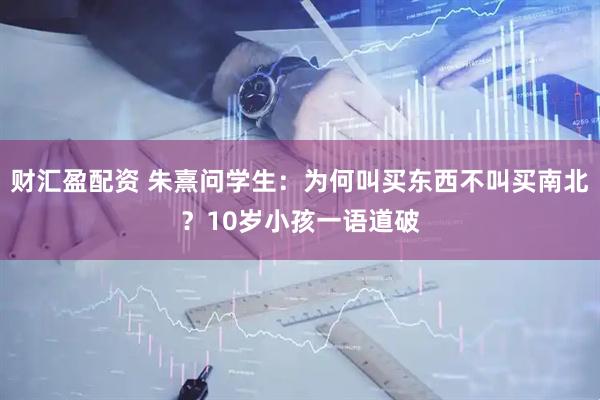 财汇盈配资 朱熹问学生：为何叫买东西不叫买南北？10岁小孩一语道破