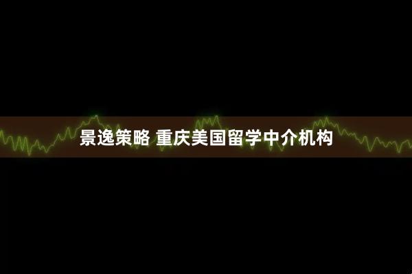 景逸策略 重庆美国留学中介机构