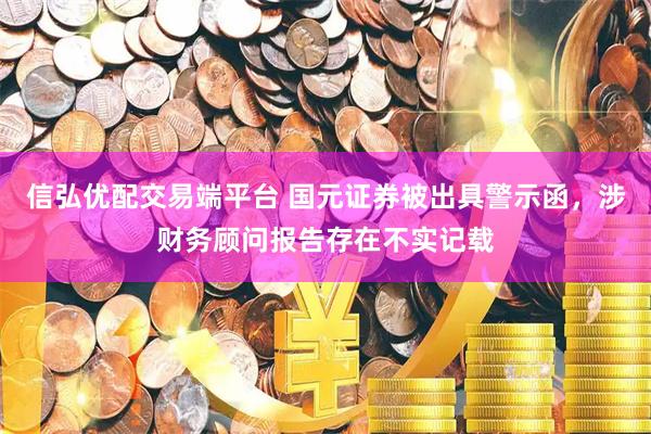 信弘优配交易端平台 国元证券被出具警示函，涉财务顾问报告存在不实记载