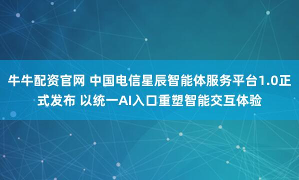 牛牛配资官网 中国电信星辰智能体服务平台1.0正式发布 以统一AI入口重塑智能交互体验