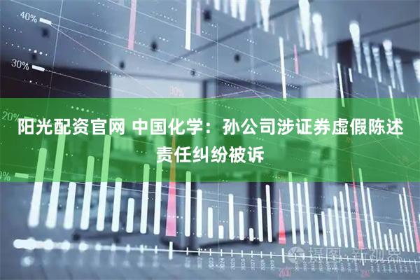 阳光配资官网 中国化学：孙公司涉证券虚假陈述责任纠纷被诉