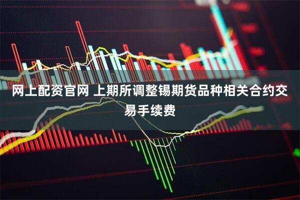 网上配资官网 上期所调整锡期货品种相关合约交易手续费