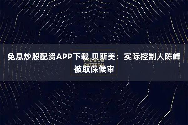 免息炒股配资APP下载 贝斯美：实际控制人陈峰被取保候审
