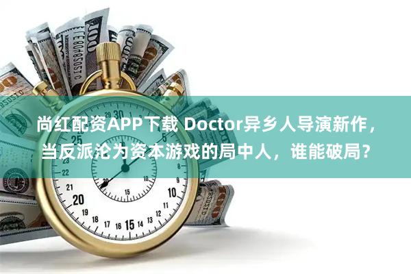 尚红配资APP下载 Doctor异乡人导演新作，当反派沦为资本游戏的局中人，谁能破局？