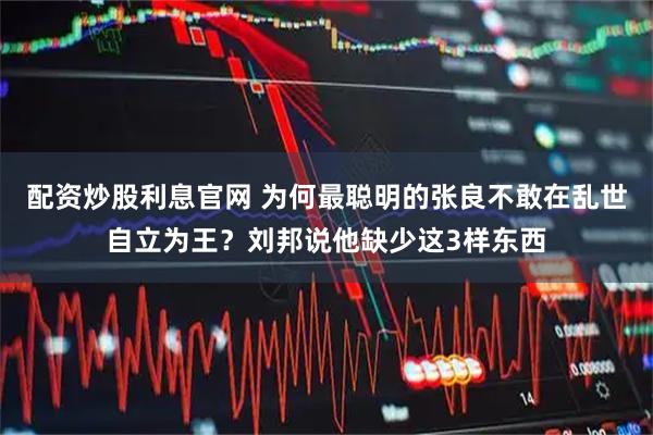 配资炒股利息官网 为何最聪明的张良不敢在乱世自立为王？刘邦说他缺少这3样东西