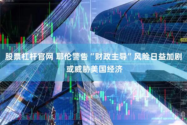 股票杠杆官网 耶伦警告“财政主导”风险日益加剧 或威胁美国经济
