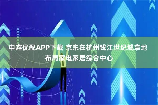 中鑫优配APP下载 京东在杭州钱江世纪城拿地 布局家电家居综合中心