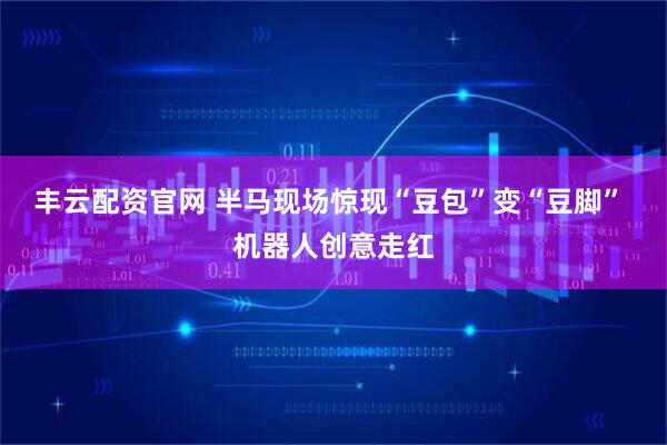 丰云配资官网 半马现场惊现“豆包”变“豆脚” 机器人创意走红
